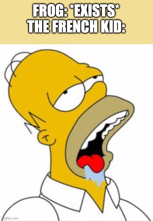 ^^ | FROG: *EXISTS*
THE FRENCH KID: | image tagged in homer yummy,im hungry,owu- | made w/ Imgflip meme maker