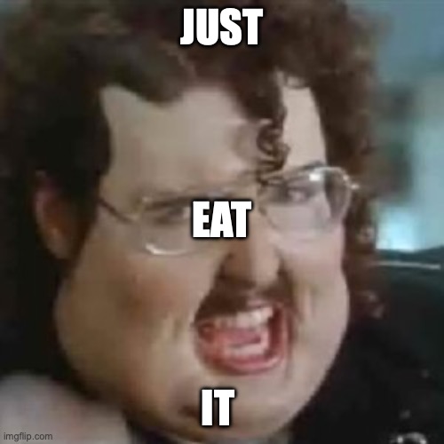 Eat | JUST; EAT; IT | image tagged in just eat it | made w/ Imgflip meme maker