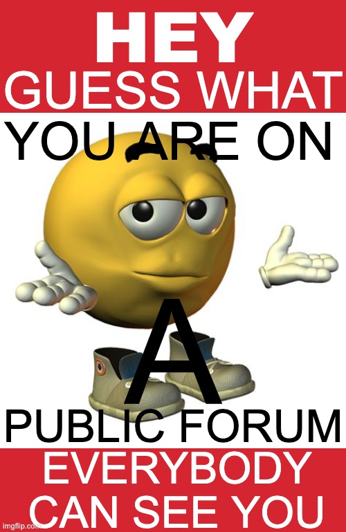 GUESS WHAT HEY YOU ARE ON PUBLIC FORUM A EVERYBODY
CAN SEE YOU | image tagged in memes,keep calm and carry on red,yellow emoji face | made w/ Imgflip meme maker