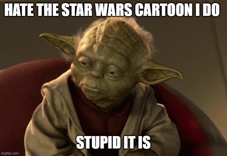 who agrees | HATE THE STAR WARS CARTOON I DO; STUPID IT IS | image tagged in yoda clone wars,its stupid | made w/ Imgflip meme maker