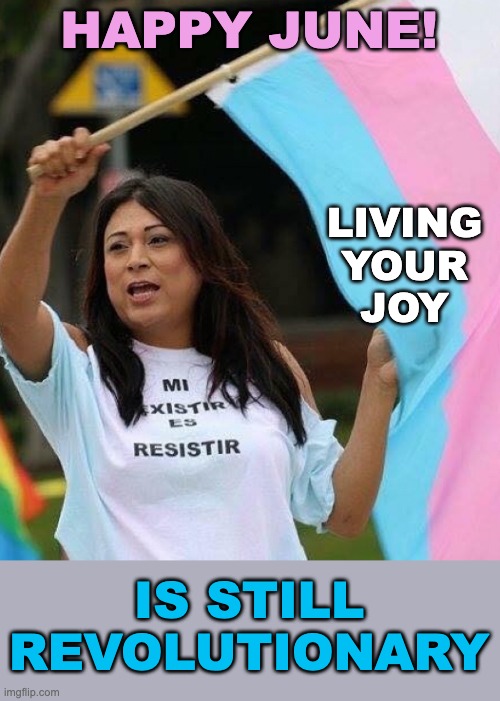 It's after midnight here, so happy Pride! | HAPPY JUNE! LIVING
YOUR
JOY; IS STILL
REVOLUTIONARY | image tagged in lgbtq,transgender,pride,joy | made w/ Imgflip meme maker