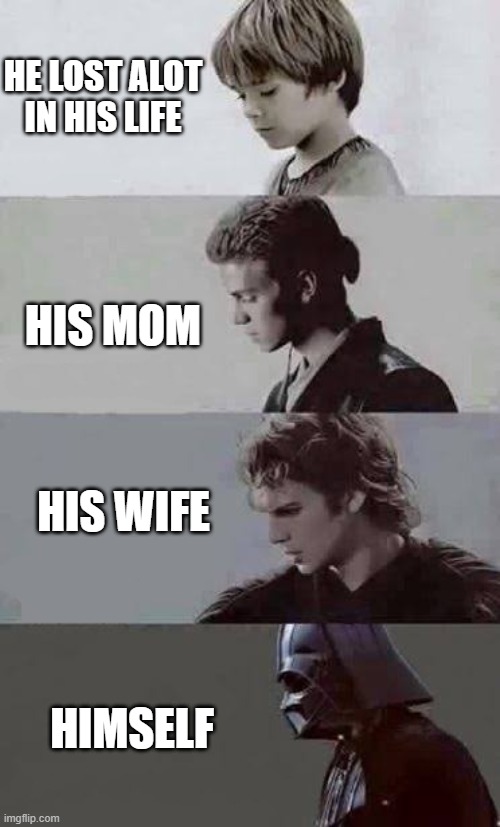 he lost everything | HE LOST ALOT IN HIS LIFE; HIS MOM; HIS WIFE; HIMSELF | image tagged in anakin 4 phases,sad to think he lost everything | made w/ Imgflip meme maker