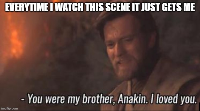does it do the same to you | EVERYTIME I WATCH THIS SCENE IT JUST GETS ME | image tagged in you were my brother anakin i loved you | made w/ Imgflip meme maker