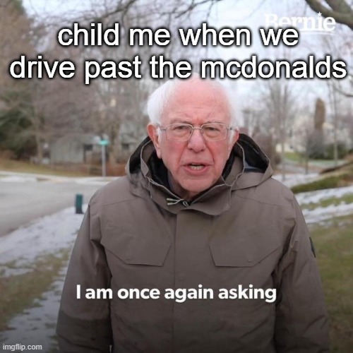 i am once again asking | child me when we drive past the mcdonalds | image tagged in memes,bernie i am once again asking for your support | made w/ Imgflip meme maker