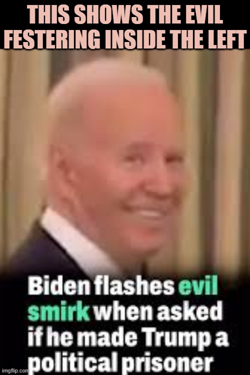 The Evil Of The Left On Full Display | THIS SHOWS THE EVIL FESTERING INSIDE THE LEFT | image tagged in biden | made w/ Imgflip meme maker