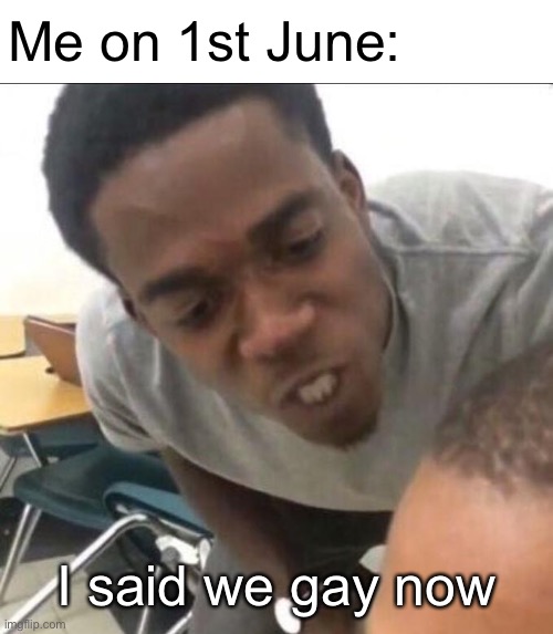 I said we gay today | Me on 1st June:; I said we gay now | image tagged in i said we sad today | made w/ Imgflip meme maker