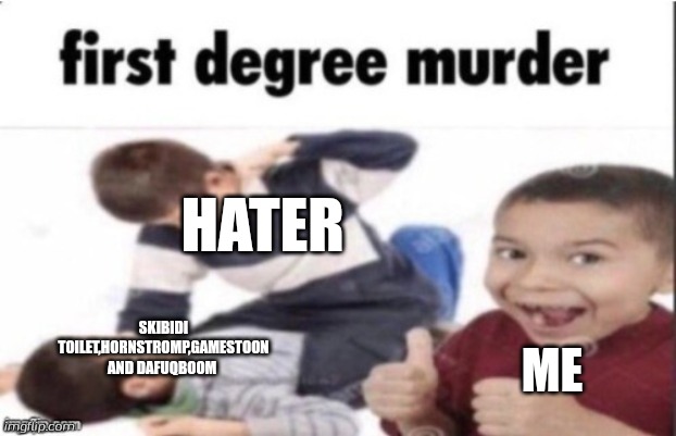 first degree murder | HATER; SKIBIDI TOILET,HORNSTROMP,GAMESTOON AND DAFUQBOOM; ME | image tagged in first degree murder,hornstromp,hater,murder,bully,thumbs up | made w/ Imgflip meme maker