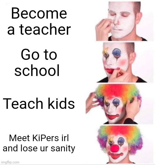 Its actually true, belive me | Become a teacher; Go to school; Teach kids; Meet KiPers irl and lose ur sanity | image tagged in memes,clown applying makeup | made w/ Imgflip meme maker