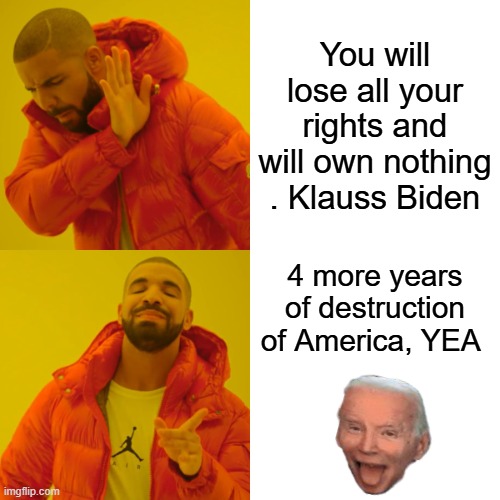 You know its true | You will lose all your rights and will own nothing . Klauss Biden; 4 more years of destruction of America, YEA | image tagged in memes,drake hotline bling | made w/ Imgflip meme maker