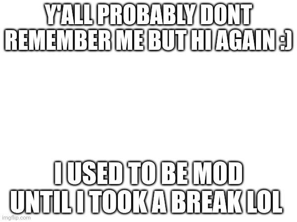 Y'ALL PROBABLY DONT REMEMBER ME BUT HI AGAIN :); I USED TO BE MOD UNTIL I TOOK A BREAK LOL | made w/ Imgflip meme maker