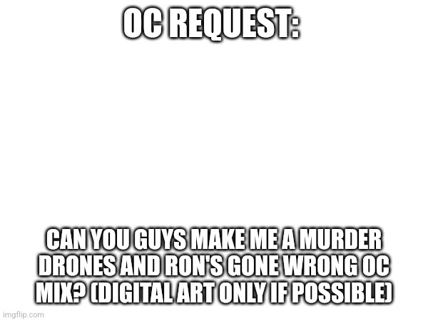 I will pick te best one | OC REQUEST:; CAN YOU GUYS MAKE ME A MURDER DRONES AND RON'S GONE WRONG OC MIX? (DIGITAL ART ONLY IF POSSIBLE) | made w/ Imgflip meme maker