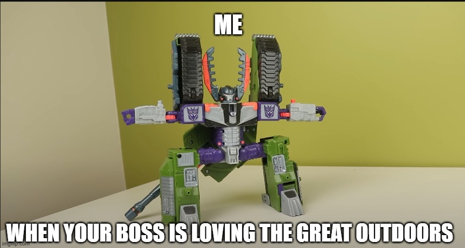 megatron doing the squats before taking a dump | ME; WHEN YOUR BOSS IS LOVING THE GREAT OUTDOORS | image tagged in transformers megatron | made w/ Imgflip meme maker