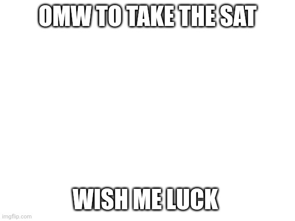 ㅤ | OMW TO TAKE THE SAT; WISH ME LUCK | image tagged in blank white template | made w/ Imgflip meme maker