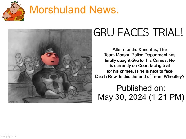 News about Gru Facing Trail. | Morshuland News. GRU FACES TRIAL! After months & months, The Team Morshu Police Department has finally caught Gru for his Crimes, He is currently on Court facing trial for his crimes. Is he is next to face Death Row, Is this the end of Team Wheatley? Published on: May 30, 2024 (1:21 PM) | image tagged in news,idk | made w/ Imgflip meme maker