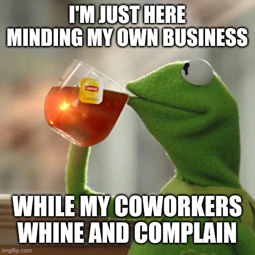 Work | I'M JUST HERE MINDING MY OWN BUSINESS; WHILE MY COWORKERS WHINE AND COMPLAIN | image tagged in memes,but that's none of my business,kermit the frog,funny memes | made w/ Imgflip meme maker