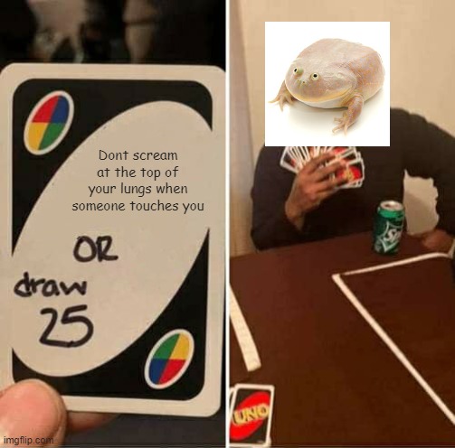AAAAAAAAAAAAAAAAAAAAAAAAAAAAAAAAAAAAAAAAAAAAAA | Dont scream at the top of your lungs when someone touches you | image tagged in memes,uno draw 25 cards,screaming,frog | made w/ Imgflip meme maker