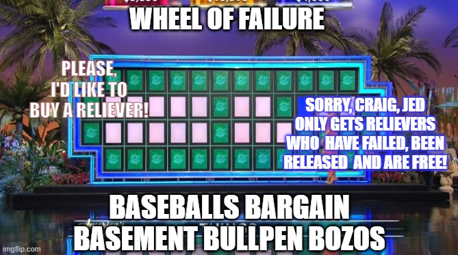 WHEEL OF FAILURE | WHEEL OF FAILURE; PLEASE, I'D LIKE TO BUY A RELIEVER! SORRY, CRAIG, JED ONLY GETS RELIEVERS WHO  HAVE FAILED, BEEN RELEASED  AND ARE FREE! BASEBALLS BARGAIN BASEMENT BULLPEN BOZOS | image tagged in wheel of fortune | made w/ Imgflip meme maker