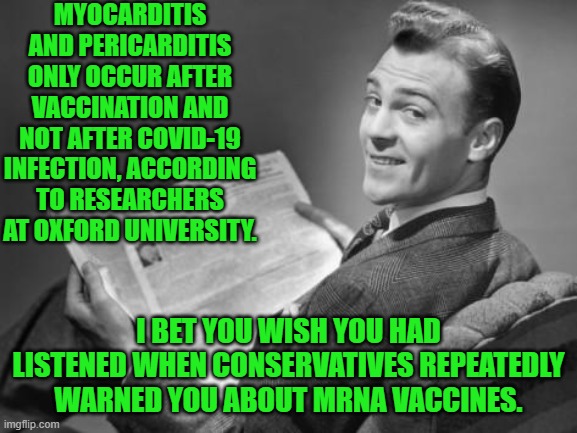 Well . . . conservatives DID warn you and the entire world. | MYOCARDITIS AND PERICARDITIS ONLY OCCUR AFTER VACCINATION AND NOT AFTER COVID-19 INFECTION, ACCORDING TO RESEARCHERS AT OXFORD UNIVERSITY. I BET YOU WISH YOU HAD LISTENED WHEN CONSERVATIVES REPEATEDLY WARNED YOU ABOUT MRNA VACCINES. | image tagged in 50's newspaper | made w/ Imgflip meme maker