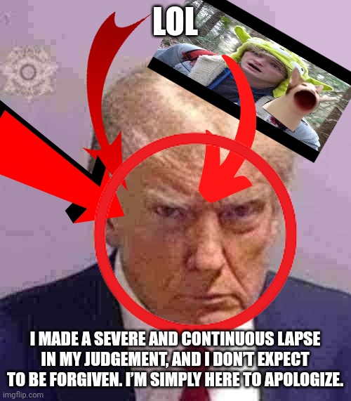 Made this when he got convicted for his crimes lmfao | LOL; I MADE A SEVERE AND CONTINUOUS LAPSE IN MY JUDGEMENT, AND I DON’T EXPECT TO BE FORGIVEN. I’M SIMPLY HERE TO APOLOGIZE. | image tagged in donald trump mugshot,shitpost | made w/ Imgflip meme maker