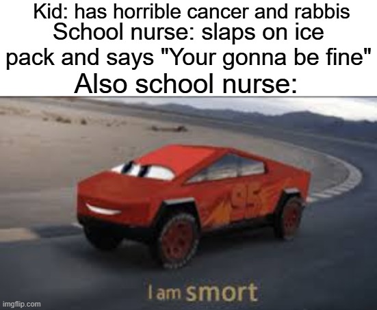 I am smort | Kid: has horrible cancer and rabbis; School nurse: slaps on ice pack and says "Your gonna be fine"; Also school nurse: | image tagged in i am smort,memes,school,relatable,funny | made w/ Imgflip meme maker