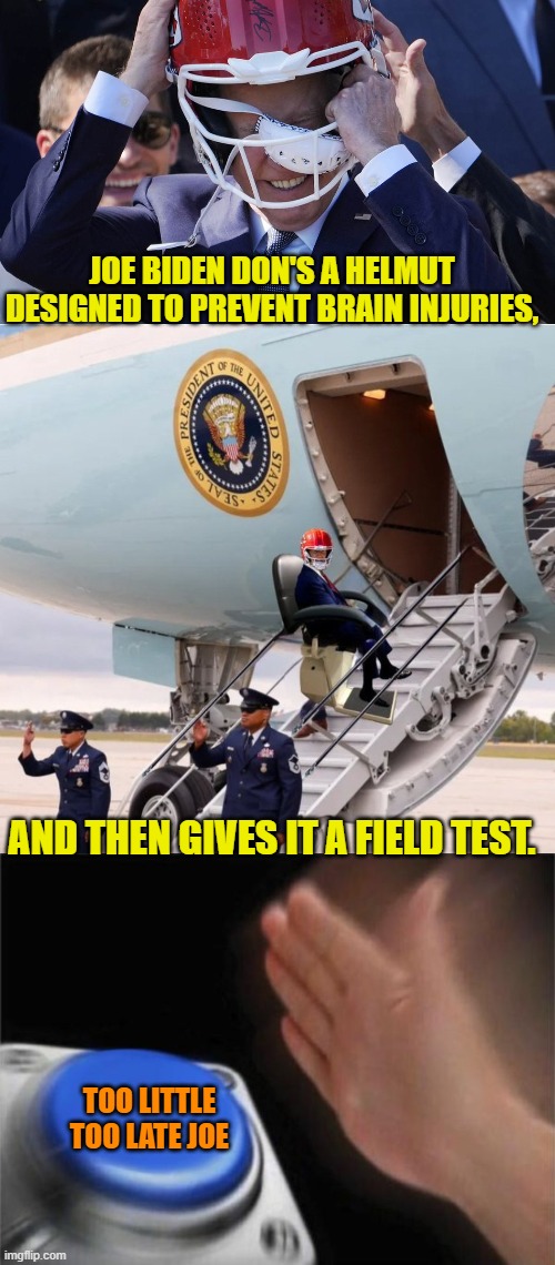 Nice try though, Dementia Joe. | JOE BIDEN DON'S A HELMUT DESIGNED TO PREVENT BRAIN INJURIES, AND THEN GIVES IT A FIELD TEST. TOO LITTLE TOO LATE JOE | image tagged in yep | made w/ Imgflip meme maker
