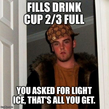 Scumbag Steve | FILLS DRINK CUP 2/3 FULL  YOU ASKED FOR LIGHT ICE, THAT'S ALL YOU GET. | image tagged in memes,scumbag steve | made w/ Imgflip meme maker