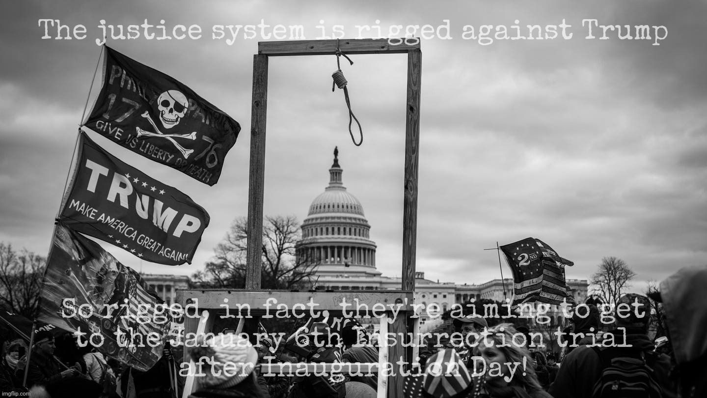 The court system really is rigged - in favor of Trump | The justice system is rigged against Trump; So rigged, in fact, they're aiming to get
to the January 6th Insurrection trial
after Inauguration Day! | image tagged in capital hill riot noose,trump trials,rigged justice system,rigged courts,deep state protecting trump,5th ave | made w/ Imgflip meme maker
