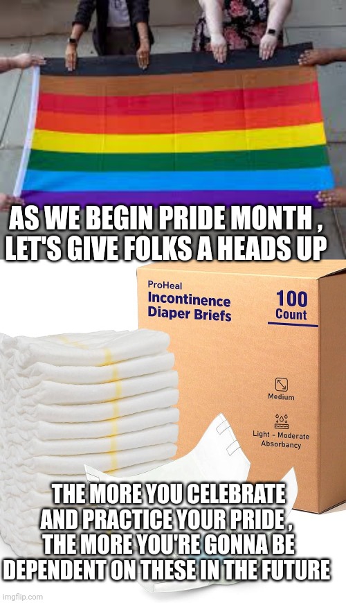 pride month meme | AS WE BEGIN PRIDE MONTH , 
LET'S GIVE FOLKS A HEADS UP; THE MORE YOU CELEBRATE AND PRACTICE YOUR PRIDE , 
THE MORE YOU'RE GONNA BE DEPENDENT ON THESE IN THE FUTURE | image tagged in pride month | made w/ Imgflip meme maker