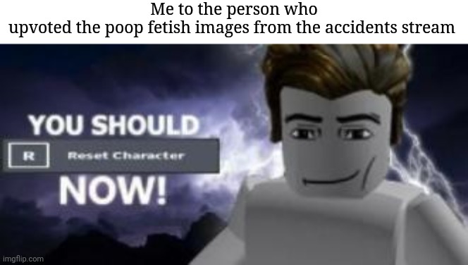 The person who upvoted the poop fetish has no father | Me to the person who upvoted the poop fetish images from the accidents stream | image tagged in you should reset character now,accidents,poop fetish,fatherless,you should kill yourself now | made w/ Imgflip meme maker