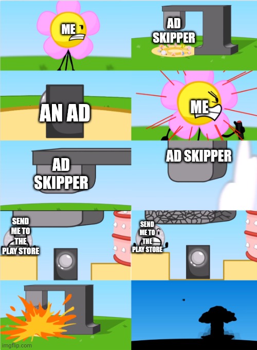 Ads be like: | AD SKIPPER; ME; ME; AN AD; AD SKIPPER; AD SKIPPER; SEND ME TO THE PLAY STORE; SEND ME TO THE PLAY STORE | image tagged in bfdi flower s announcer crusher,ads | made w/ Imgflip meme maker