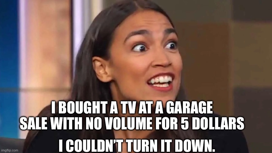 Crazy AOC | I BOUGHT A TV AT A GARAGE SALE WITH NO VOLUME FOR 5 DOLLARS; I COULDN’T TURN IT DOWN. | image tagged in crazy aoc | made w/ Imgflip meme maker