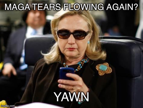 Hillary Clinton Cellphone Meme | MAGA TEARS FLOWING AGAIN? YAWN | image tagged in memes,hillary clinton cellphone | made w/ Imgflip meme maker