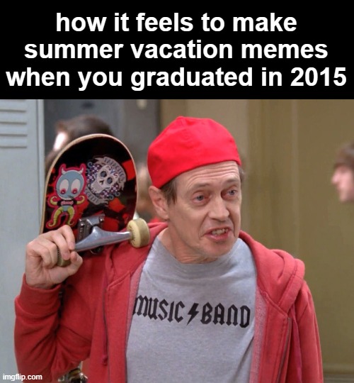 Summertime Crisis | how it feels to make summer vacation memes
when you graduated in 2015 | image tagged in steve buscemi fellow kids,memes,summer vacation | made w/ Imgflip meme maker