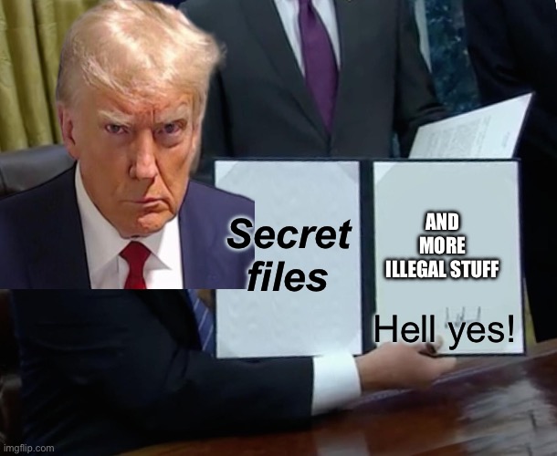 Trump Bill Signing | Secret files; AND MORE ILLEGAL STUFF; Hell yes! | image tagged in memes,trump bill signing | made w/ Imgflip meme maker