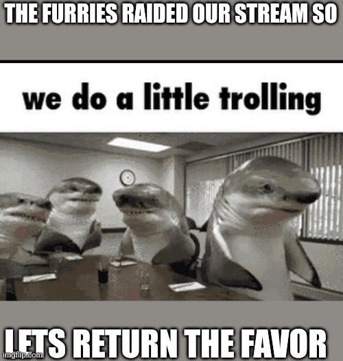 Image Title | THE FURRIES RAIDED OUR STREAM SO; LETS RETURN THE FAVOR | image tagged in we do a little trolling | made w/ Imgflip meme maker