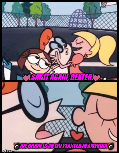 Bent On Destruction | 💓SAY IT AGAIN, DEXTER💓; 💣JOE BIDDN IS AN IED PLANTED IN AMERICA💣 | image tagged in memes,say it again dexter,funny memes,funny,political meme,politics | made w/ Imgflip meme maker