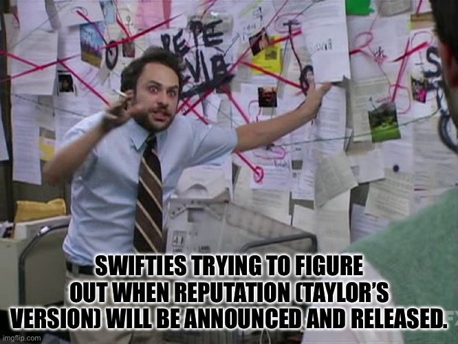 Reputation (TV) Conspiracy | SWIFTIES TRYING TO FIGURE OUT WHEN REPUTATION (TAYLOR’S VERSION) WILL BE ANNOUNCED AND RELEASED. | image tagged in taylor swift,charlie conspiracy always sunny in philidelphia,reputation taylors version | made w/ Imgflip meme maker
