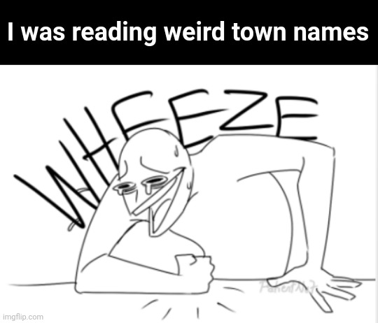 I posted a pic of one. Memeplug in the comments | I was reading weird town names | image tagged in wheeze | made w/ Imgflip meme maker