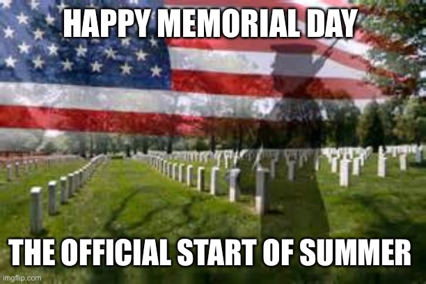 Memorial Day | HAPPY MEMORIAL DAY; THE OFFICIAL START OF SUMMER | image tagged in memorial day | made w/ Imgflip meme maker