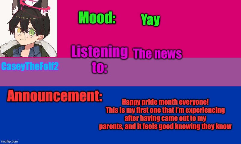 CaseyTheFolf2 temp V2 | Yay; The news; Happy pride month everyone! This is my first one that I’m experiencing after having came out to my parents, and it feels good knowing they know | image tagged in caseythefolf2 temp v2 | made w/ Imgflip meme maker