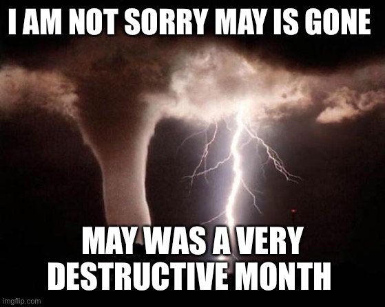 tornado  | I AM NOT SORRY MAY IS GONE; MAY WAS A VERY DESTRUCTIVE MONTH | image tagged in tornado | made w/ Imgflip meme maker