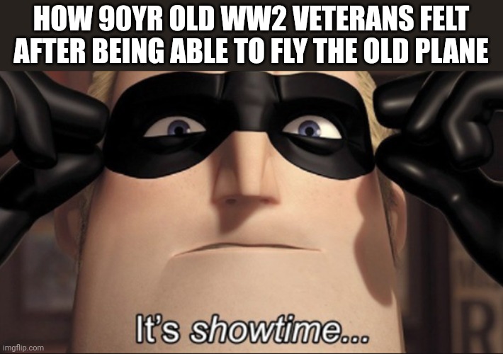 Bro said he'd be back soon and flew then away | HOW 90YR OLD WW2 VETERANS FELT AFTER BEING ABLE TO FLY THE OLD PLANE | image tagged in it's showtime | made w/ Imgflip meme maker