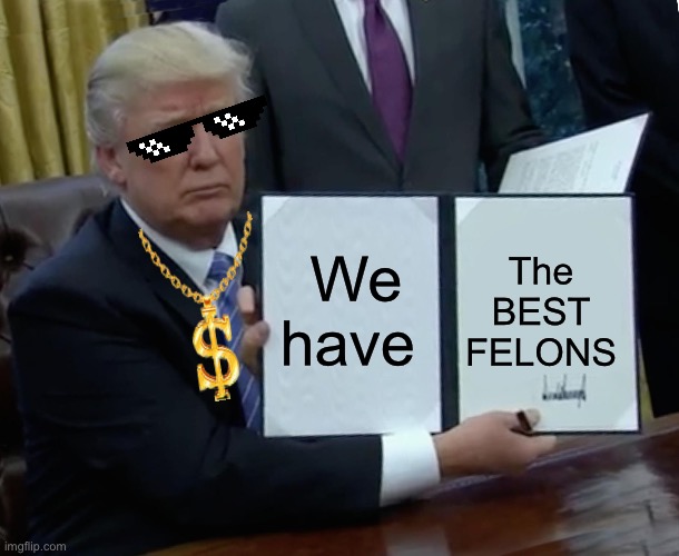 Trump Bill Signing | The BEST FELONS; We have | image tagged in memes,trump bill signing | made w/ Imgflip meme maker