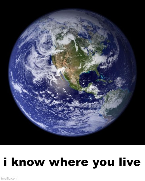 earth | i know where you live | image tagged in earth | made w/ Imgflip meme maker