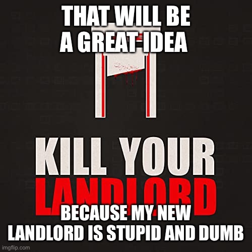 Kill your landlord | THAT WILL BE A GREAT IDEA; BECAUSE MY NEW LANDLORD IS STUPID AND DUMB | image tagged in kill your landlord | made w/ Imgflip meme maker