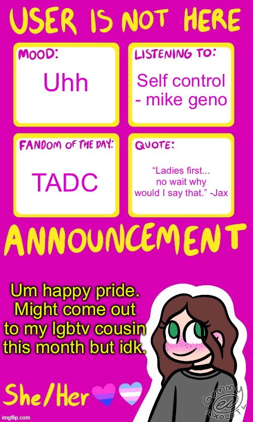 Uh yeah | Self control - mike geno; Uhh; “Ladies first... no wait why would I say that.” -Jax; TADC; Um happy pride.
Might come out to my lgbtv cousin this month but idk. | image tagged in userisnothere_ announcement by gummy v2 | made w/ Imgflip meme maker