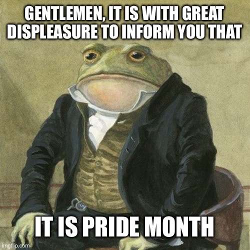 Its been that fast | GENTLEMEN, IT IS WITH GREAT DISPLEASURE TO INFORM YOU THAT; IT IS PRIDE MONTH | image tagged in gentlemen it is with great pleasure to inform you that,memes,gay pride,pride month,front page plz | made w/ Imgflip meme maker