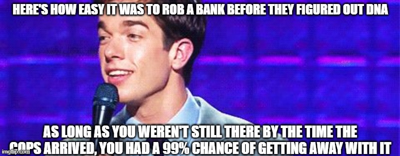 John Mulaney | HERE'S HOW EASY IT WAS TO ROB A BANK BEFORE THEY FIGURED OUT DNA AS LONG AS YOU WEREN'T STILL THERE BY THE TIME THE COPS ARRIVED, YOU HAD A  | image tagged in john mulaney | made w/ Imgflip meme maker