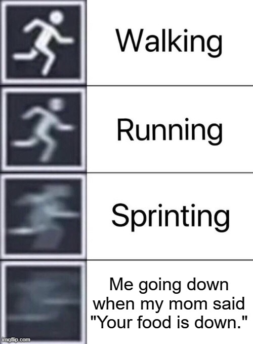 My mom | Me going down when my mom said "Your food is down." | image tagged in walking running sprinting,memes,running,faster | made w/ Imgflip meme maker