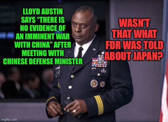 Biden Administration can’t learn from the past, when you won’t learn from the present | WASN’T THAT WHAT FDR WAS TOLD ABOUT JAPAN? LLOYD AUSTIN SAYS “THERE IS NO EVIDENCE OF AN IMMINENT WAR WITH CHINA” AFTER MEETING WITH CHINESE DEFENSE MINISTER | image tagged in gifs,biden,democrats,woke,incompetence,foreign policy | made w/ Imgflip meme maker